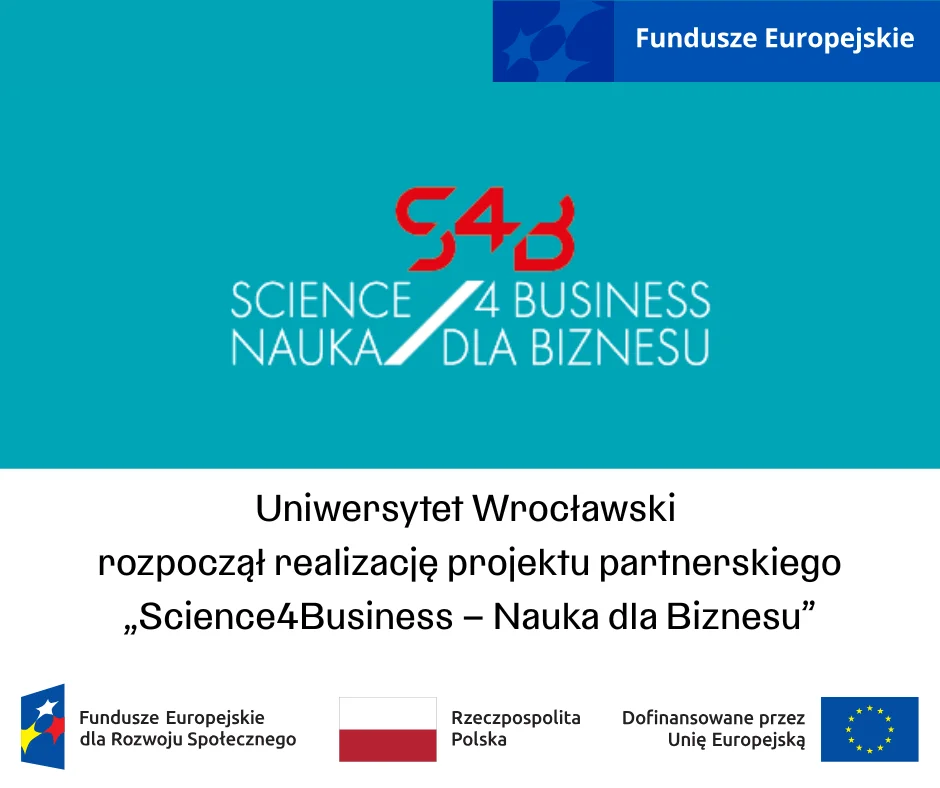 Grafika składająca się z dwóch poziomych pasów, turkusowego i białego. Na turkusowym znajduje się napis: Fundusze Europejskie oraz logo projektu "Science 4 business Nauka dla biznesu". Na białym znajduje się napis: Uniwersytet Wrocławski rozpoczął realizację projektu partnerskiego "Science 4 Business – nauka dla biznesu". Na dole znajduje się belka z logotypem "Fundusze Europejskie dla rozwoju społecznego", flagą Polski oraz flagą UE.