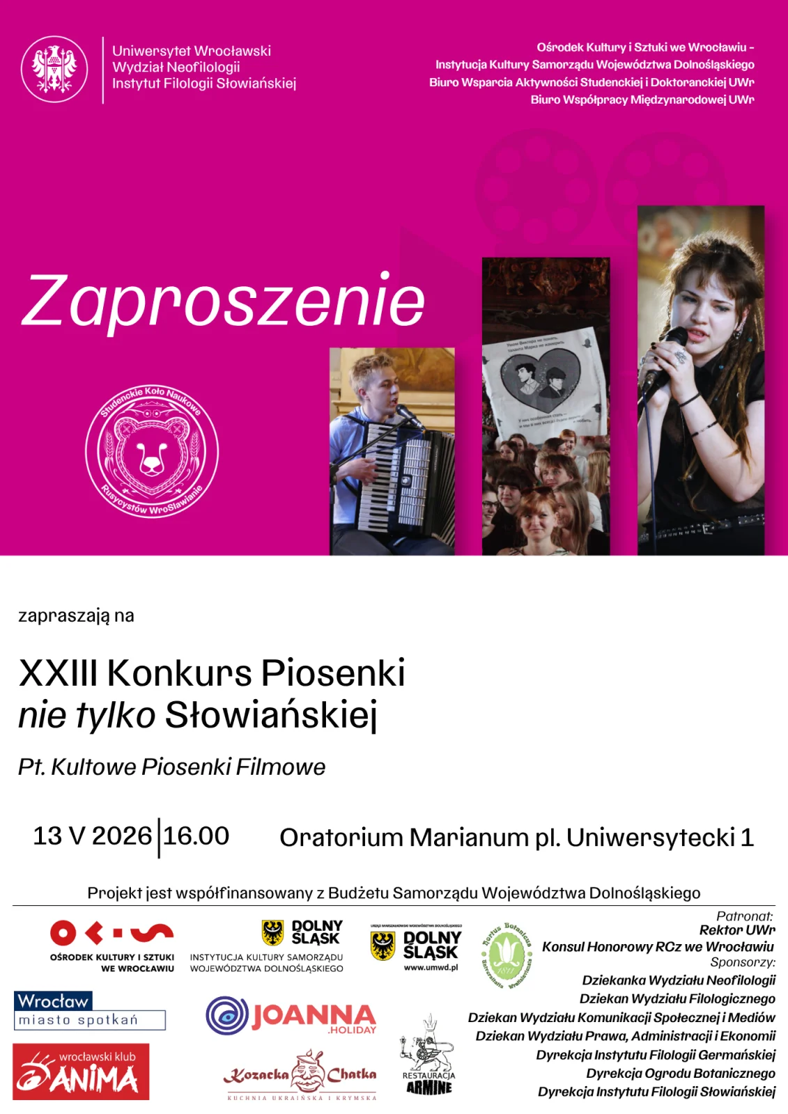 Zaproszenie na wydarzenie kulturalne na różowym tle. U góry znajdują się logotypy i nazwy jednostek Uniwersytetu Wrocławskiego oraz instytucji współorganizujących, w tym Wydziału Neofilologii i Instytutu Filologii Słowiańskiej.
Po lewej stronie widnieje duży biały napis: Zaproszenie. Obok umieszczono trzy pionowe zdjęcia przedstawiające wykonawców podczas występów muzycznych oraz publiczność.
W centralnej części znajduje się tekst: XXIII Konkurs Piosenki nie tylko Słowiańskiej z podtytułem: Kultowe Piosenki Filmowe.
Poniżej podano szczegóły wydarzenia: 13 V 2026, godz. 16.00, Oratorium Marianum, pl. Uniwersytecki 1.
Na dole plakatu widnieje informacja o współfinansowaniu projektu ze środków Budżetu Samorządu Województwa Dolnośląskiego oraz logotypy partnerów, organizatorów i patronów wydarzenia.