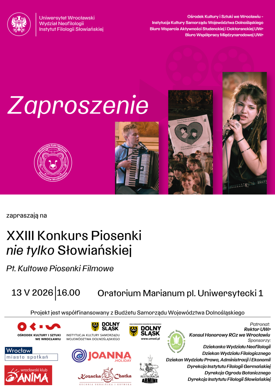 Zaproszenie na wydarzenie kulturalne na różowym tle. U góry znajdują się logotypy i nazwy jednostek Uniwersytetu Wrocławskiego oraz instytucji współorganizujących, w tym Wydziału Neofilologii i Instytutu Filologii Słowiańskiej.
Po lewej stronie widnieje duży biały napis: Zaproszenie. Obok umieszczono trzy pionowe zdjęcia przedstawiające wykonawców podczas występów muzycznych oraz publiczność.
W centralnej części znajduje się tekst: XXIII Konkurs Piosenki nie tylko Słowiańskiej z podtytułem: Kultowe Piosenki Filmowe.
Poniżej podano szczegóły wydarzenia: 13 V 2026, godz. 16.00, Oratorium Marianum, pl. Uniwersytecki 1.
Na dole plakatu widnieje informacja o współfinansowaniu projektu ze środków Budżetu Samorządu Województwa Dolnośląskiego oraz logotypy partnerów, organizatorów i patronów wydarzenia.